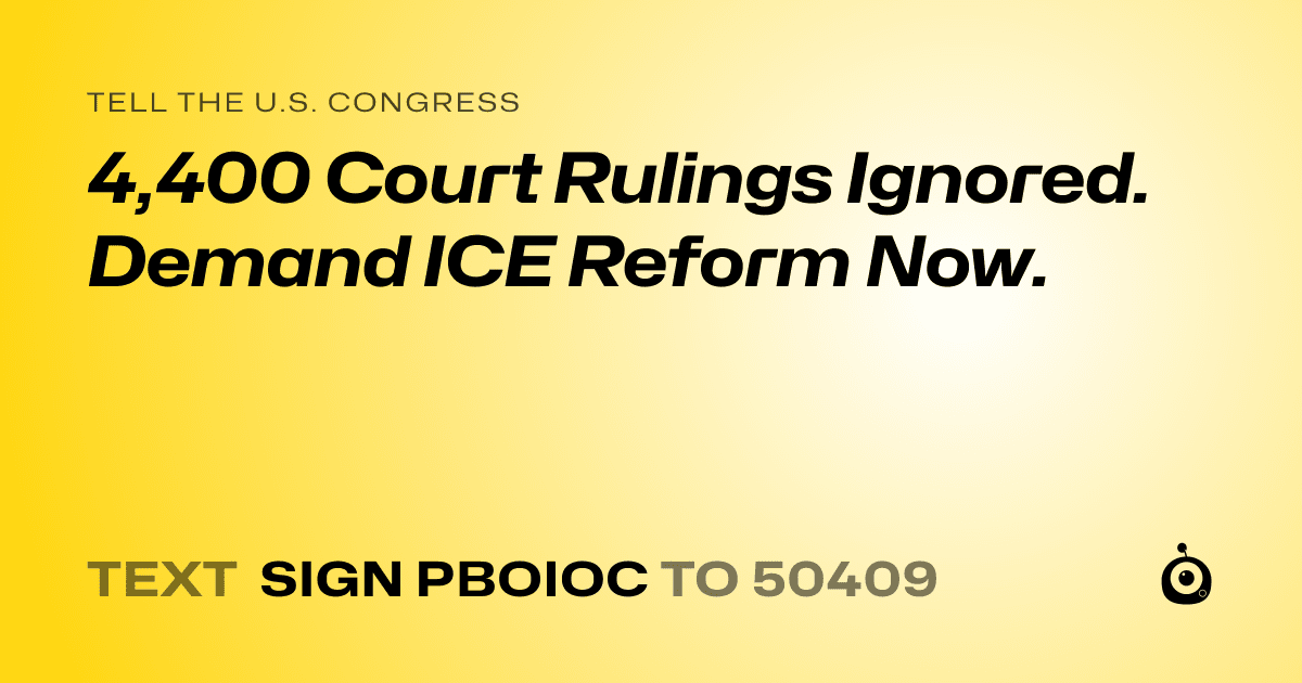 A shareable card that reads "tell the U.S. Congress: 4,400 Court Rulings Ignored. Demand ICE Reform Now." followed by "text sign PBOIOC to 50409"