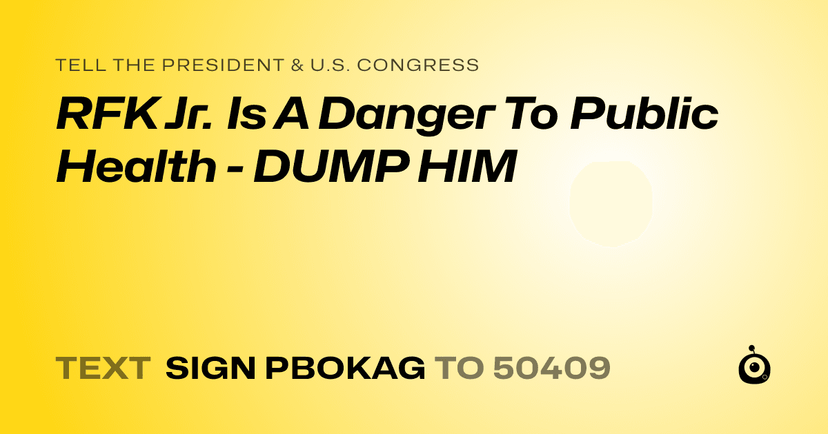 A shareable card that reads "tell the President & U.S. Congress: RFK Jr. Is A Danger To Public Health - DUMP HIM" followed by "text sign PBOKAG to 50409"