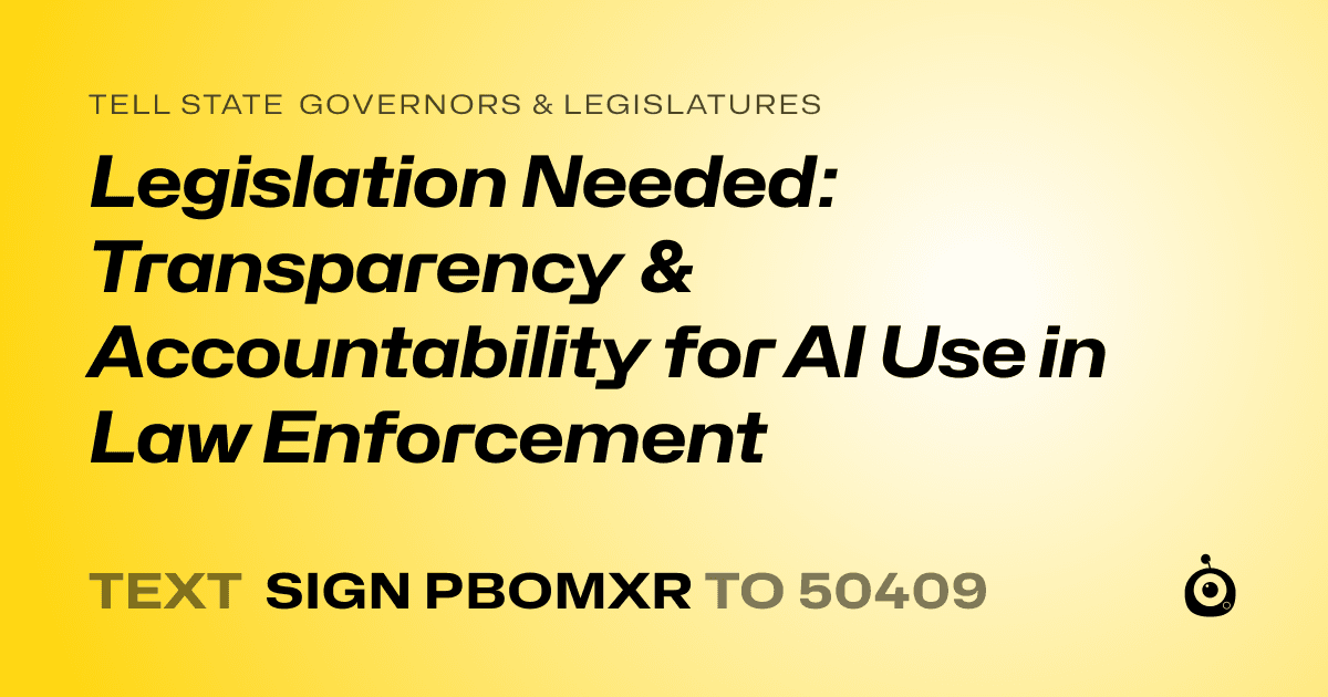 A shareable card that reads "tell State Governors & Legislatures: Legislation Needed: Transparency & Accountability for AI Use in Law Enforcement" followed by "text sign PBOMXR to 50409"