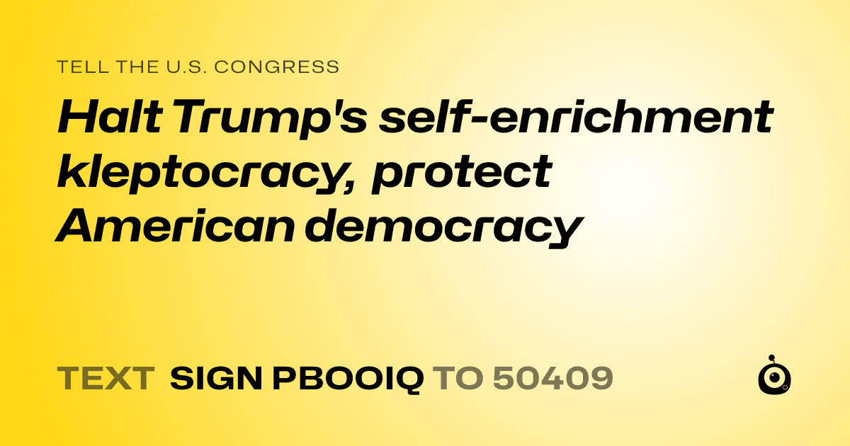A shareable card that reads "tell the U.S. Congress: Halt Trump's self-enrichment kleptocracy, protect American democracy" followed by "text sign PBOOIQ to 50409"