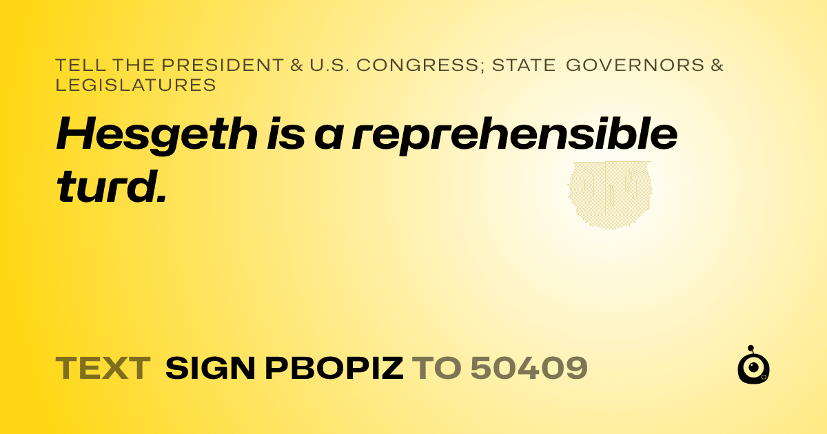 A shareable card that reads "tell the President & U.S. Congress; State Governors & Legislatures: Hesgeth is a reprehensible turd." followed by "text sign PBOPIZ to 50409"