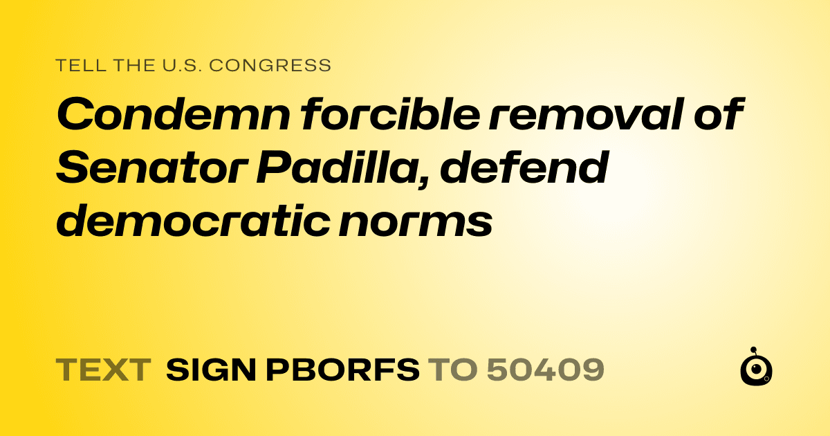 A shareable card that reads "tell the U.S. Congress: Condemn forcible removal of Senator Padilla, defend democratic norms" followed by "text sign PBORFS to 50409"