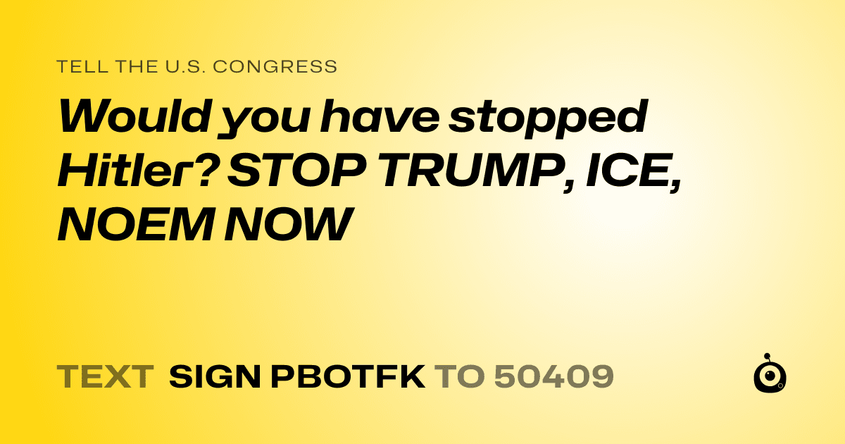 A shareable card that reads "tell the U.S. Congress: Would you have stopped Hitler? STOP TRUMP, ICE, NOEM NOW" followed by "text sign PBOTFK to 50409"