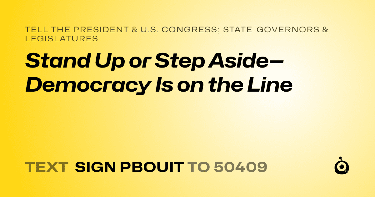 A shareable card that reads "tell the President & U.S. Congress; State Governors & Legislatures: Stand Up or Step Aside—Democracy Is on the Line" followed by "text sign PBOUIT to 50409"