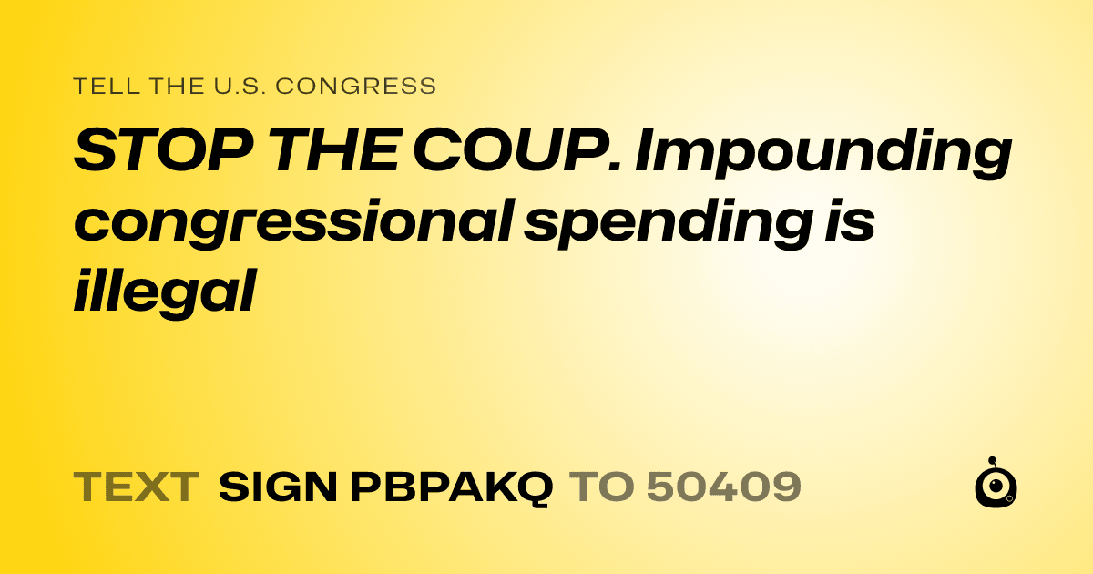 A shareable card that reads "tell the U.S. Congress: STOP THE COUP. Impounding congressional spending is illegal" followed by "text sign PBPAKQ to 50409"