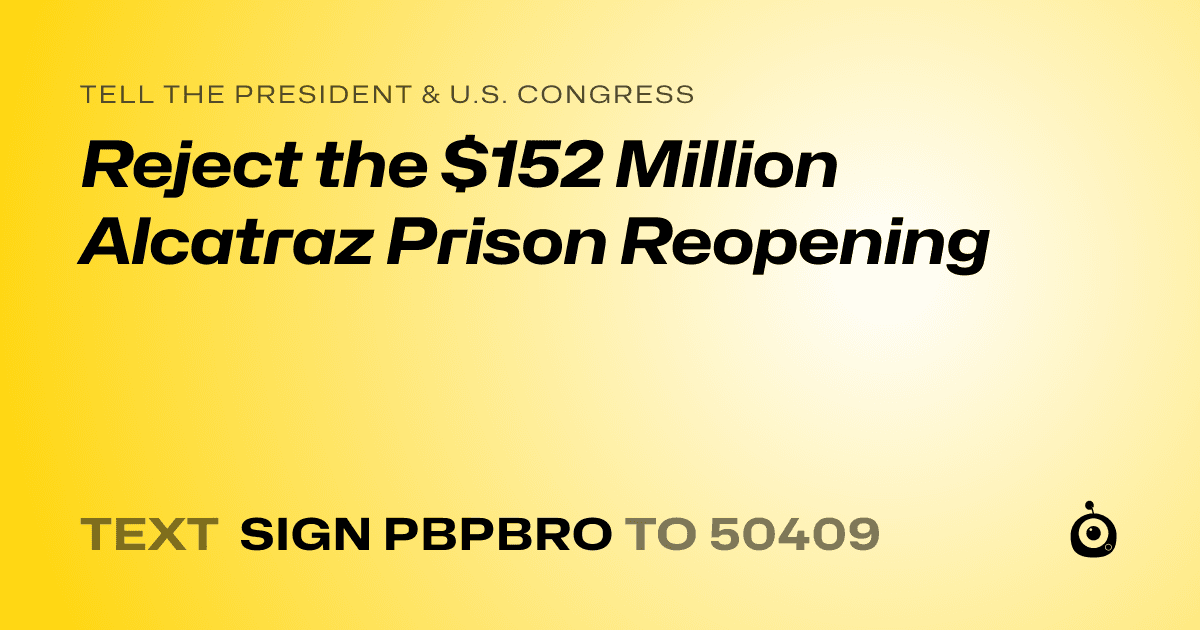 A shareable card that reads "tell the President & U.S. Congress: Reject the $152 Million Alcatraz Prison Reopening" followed by "text sign PBPBRO to 50409"