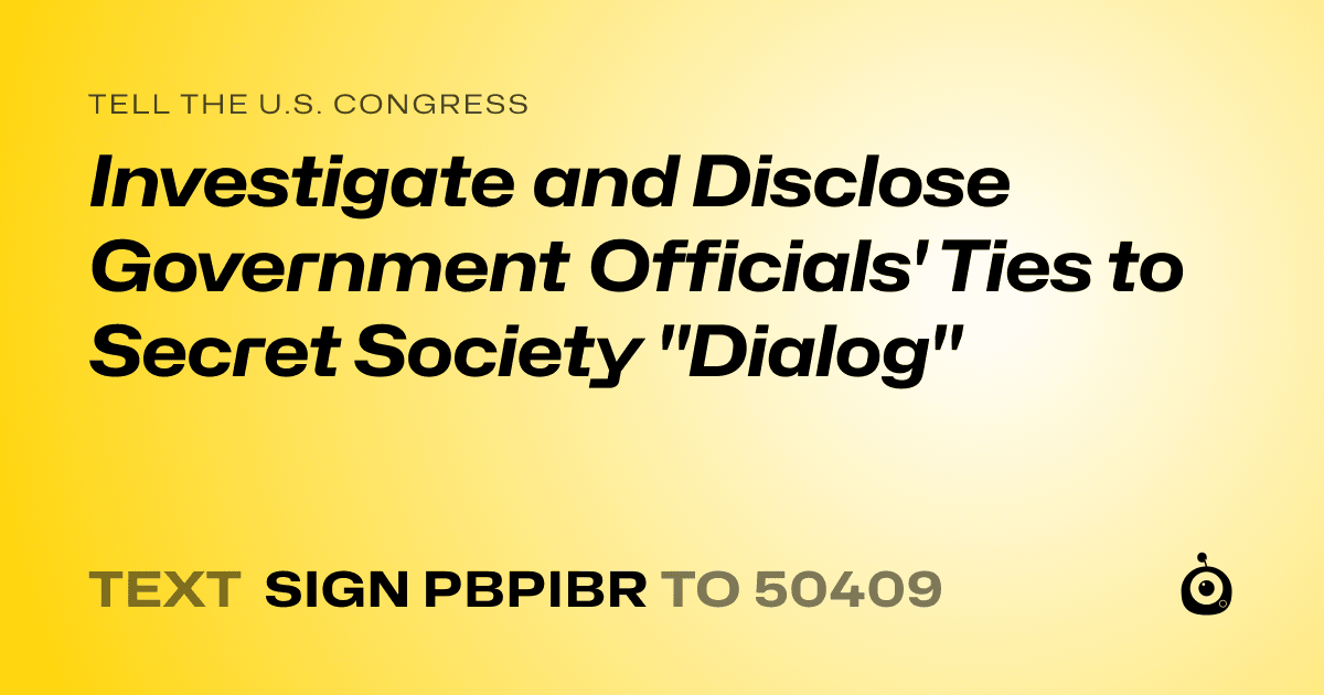A shareable card that reads "tell the U.S. Congress: Investigate and Disclose Government Officials' Ties to Secret Society "Dialog"" followed by "text sign PBPIBR to 50409"
