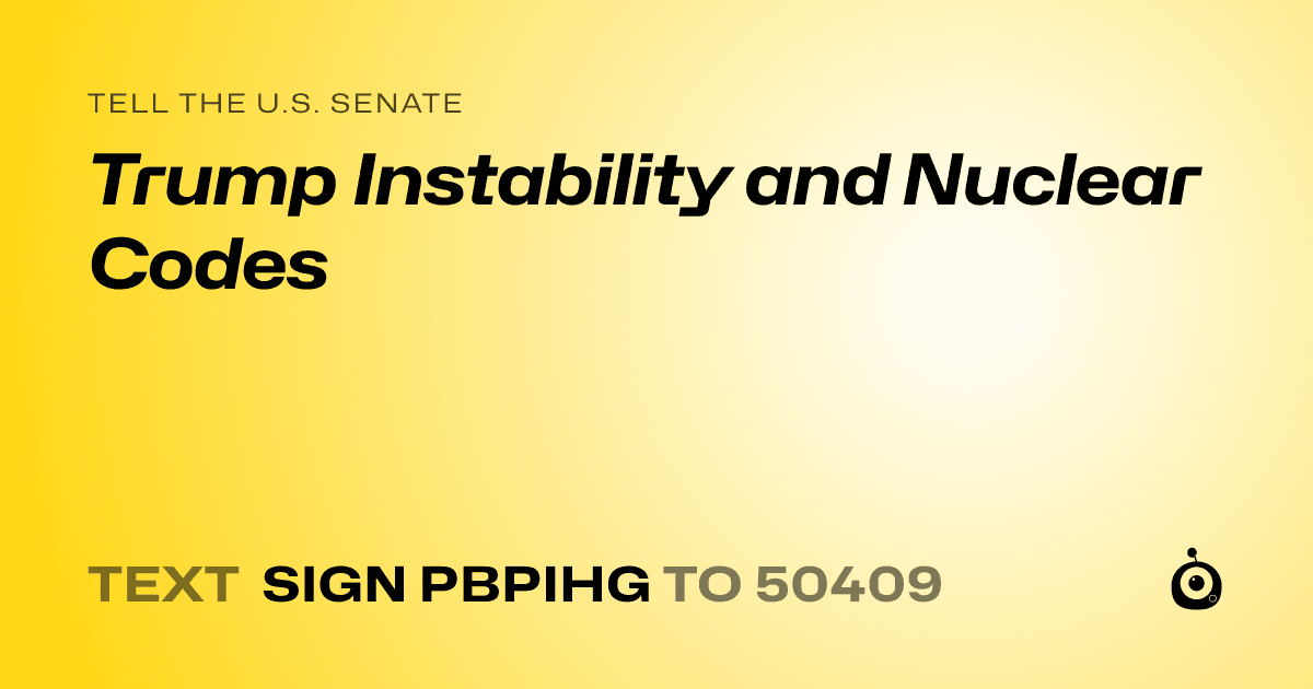 A shareable card that reads "tell the U.S. Senate: Trump Instability and Nuclear Codes" followed by "text sign PBPIHG to 50409"