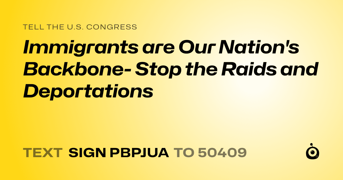 A shareable card that reads "tell the U.S. Congress: Immigrants are Our Nation's Backbone- Stop the Raids and Deportations" followed by "text sign PBPJUA to 50409"
