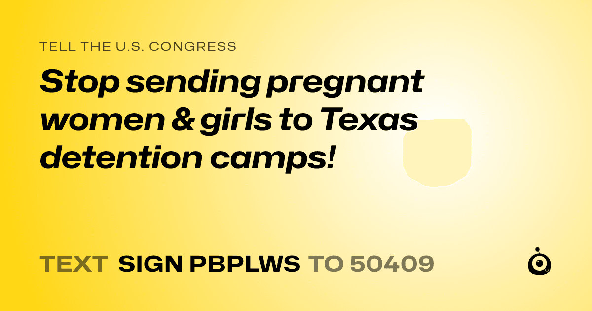 A shareable card that reads "tell the U.S. Congress: Stop sending pregnant women & girls to Texas detention camps!" followed by "text sign PBPLWS to 50409"