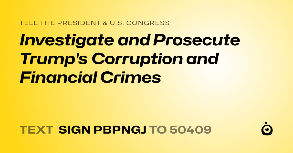 A shareable card that reads "tell the President & U.S. Congress: Investigate and Prosecute Trump's Corruption and Financial Crimes" followed by "text sign PBPNGJ to 50409"