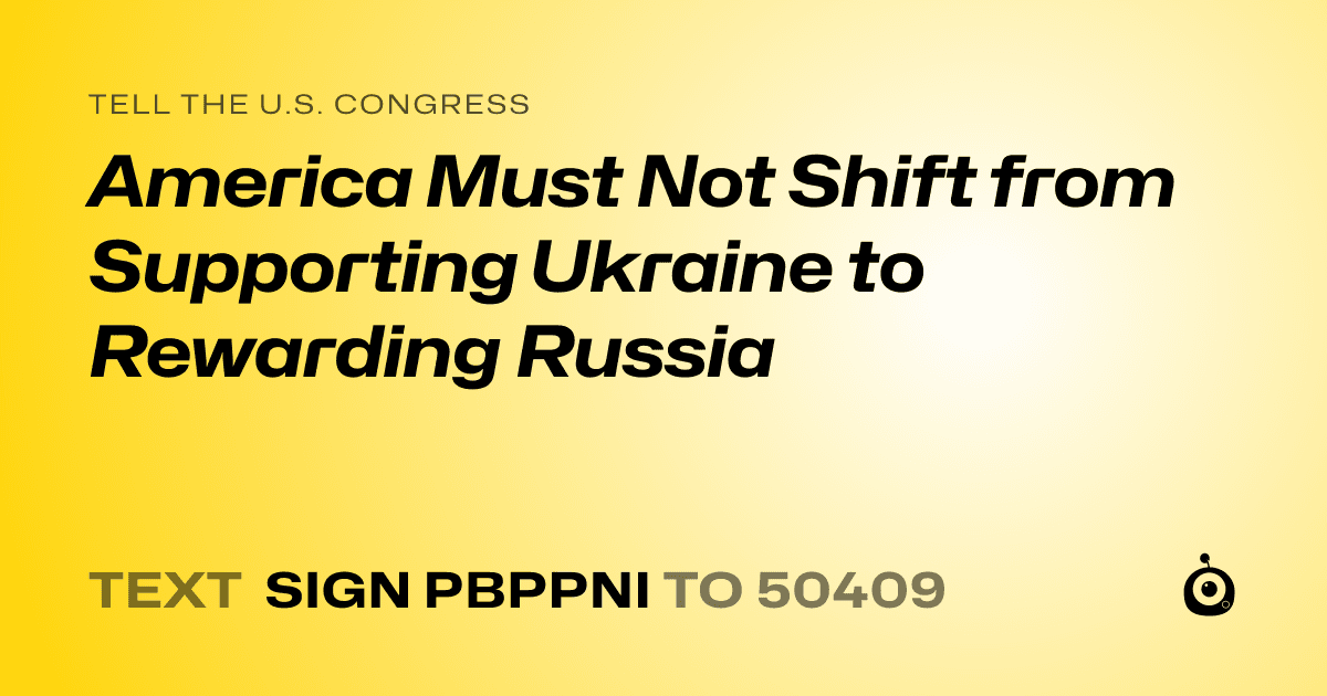 A shareable card that reads "tell the U.S. Congress: America Must Not Shift from Supporting Ukraine to Rewarding Russia" followed by "text sign PBPPNI to 50409"