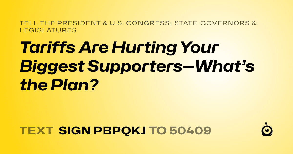 A shareable card that reads "tell the President & U.S. Congress; State Governors & Legislatures: Tariffs Are Hurting Your Biggest Supporters—What’s the Plan?" followed by "text sign PBPQKJ to 50409"