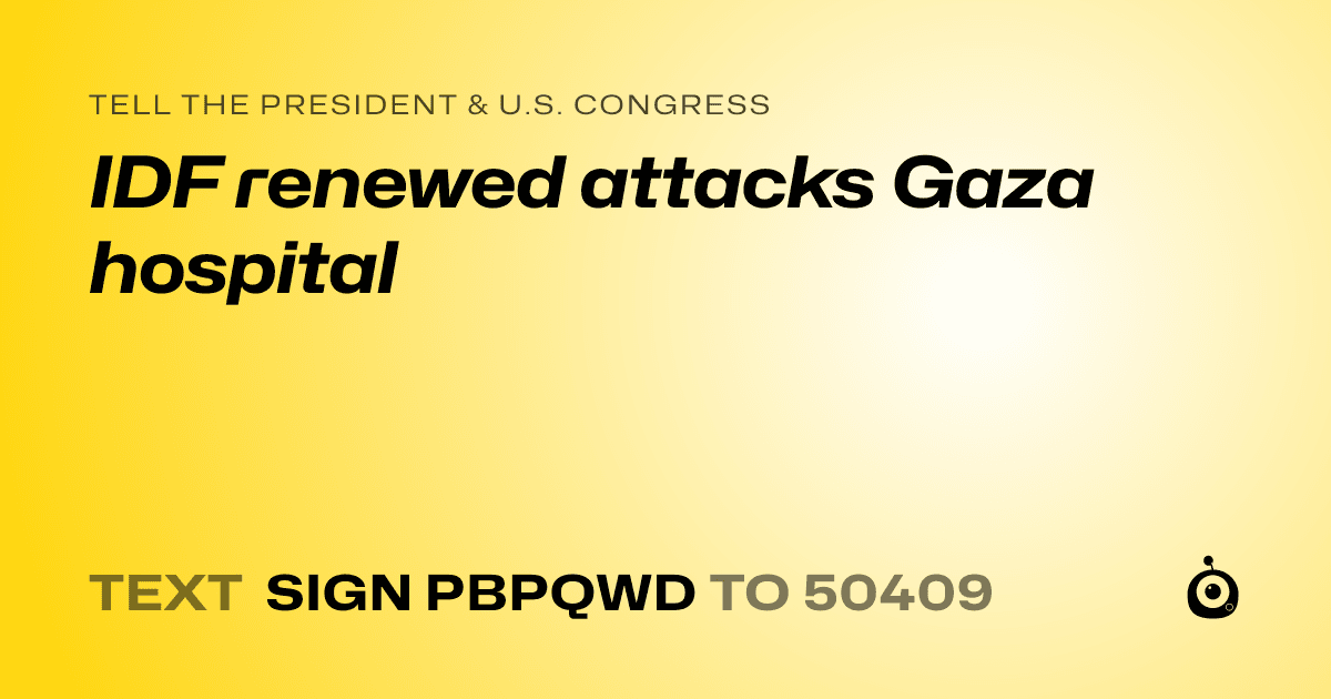 A shareable card that reads "tell the President & U.S. Congress: IDF renewed attacks Gaza hospital" followed by "text sign PBPQWD to 50409"