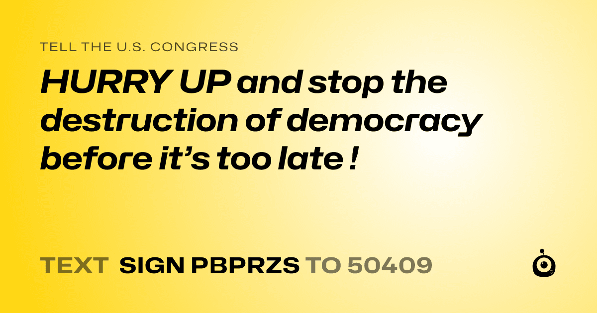 A shareable card that reads "tell the U.S. Congress: HURRY UP and stop the destruction of democracy before it’s too late !" followed by "text sign PBPRZS to 50409"