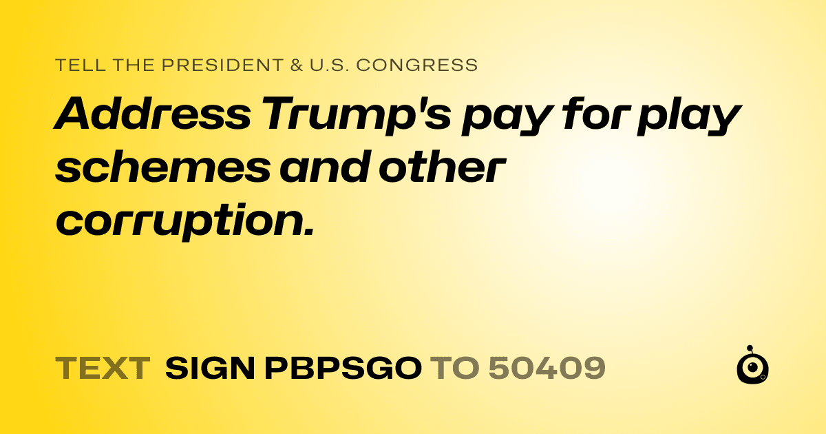A shareable card that reads "tell the President & U.S. Congress: Address Trump's pay for play schemes and other corruption." followed by "text sign PBPSGO to 50409"
