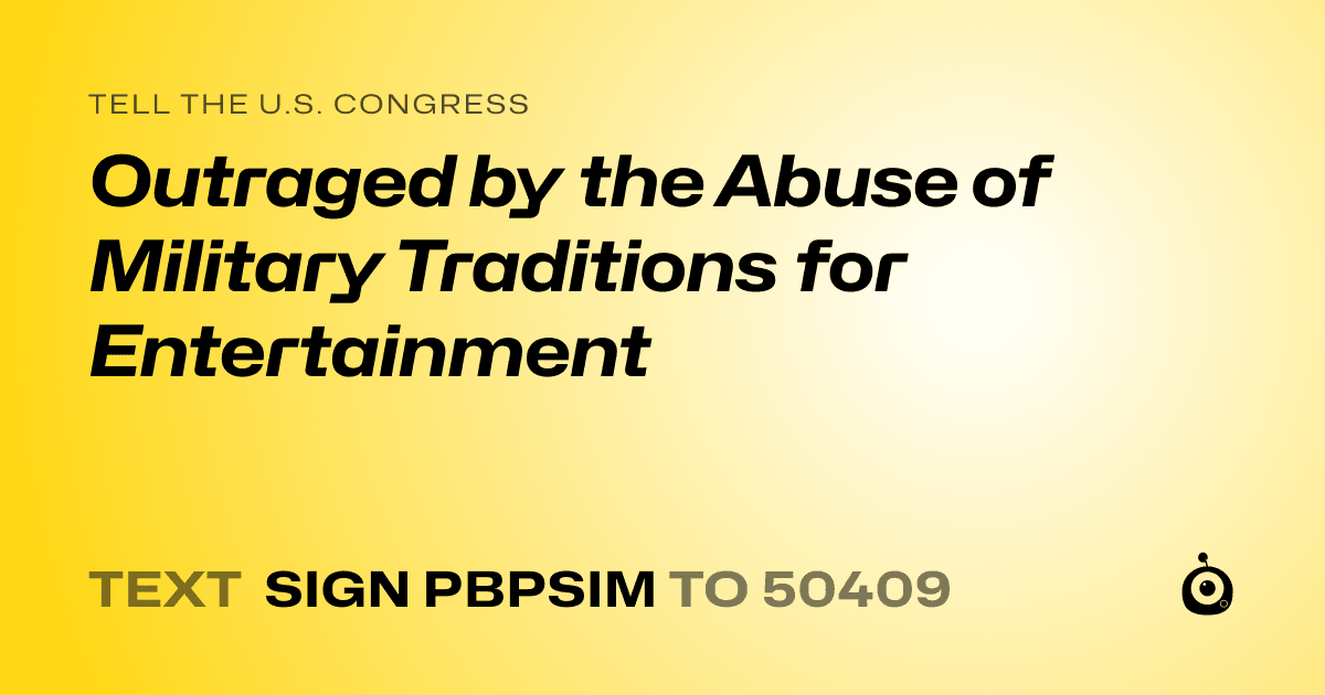 A shareable card that reads "tell the U.S. Congress: Outraged by the Abuse of Military Traditions for Entertainment" followed by "text sign PBPSIM to 50409"