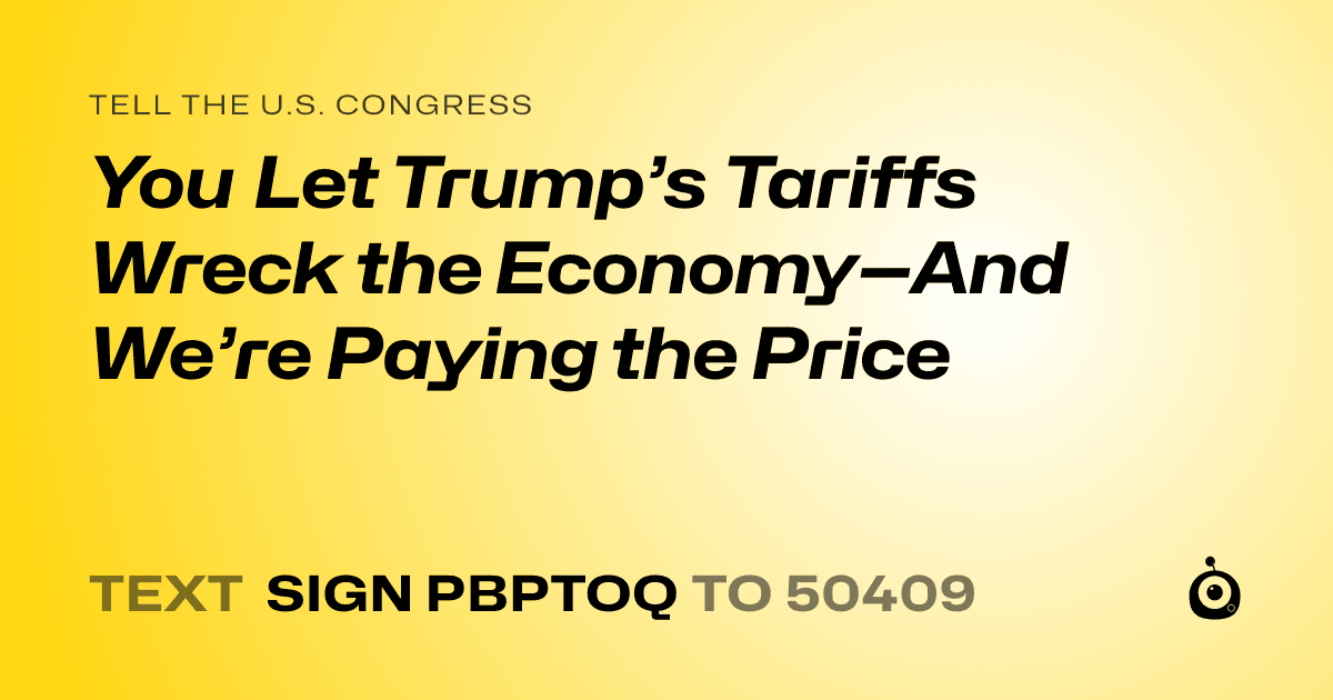 A shareable card that reads "tell the U.S. Congress: You Let Trump’s Tariffs Wreck the Economy—And We’re Paying the Price" followed by "text sign PBPTOQ to 50409"