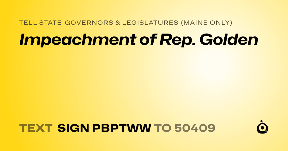 A shareable card that reads "tell State Governors & Legislatures (Maine only): Impeachment of Rep. Golden" followed by "text sign PBPTWW to 50409"