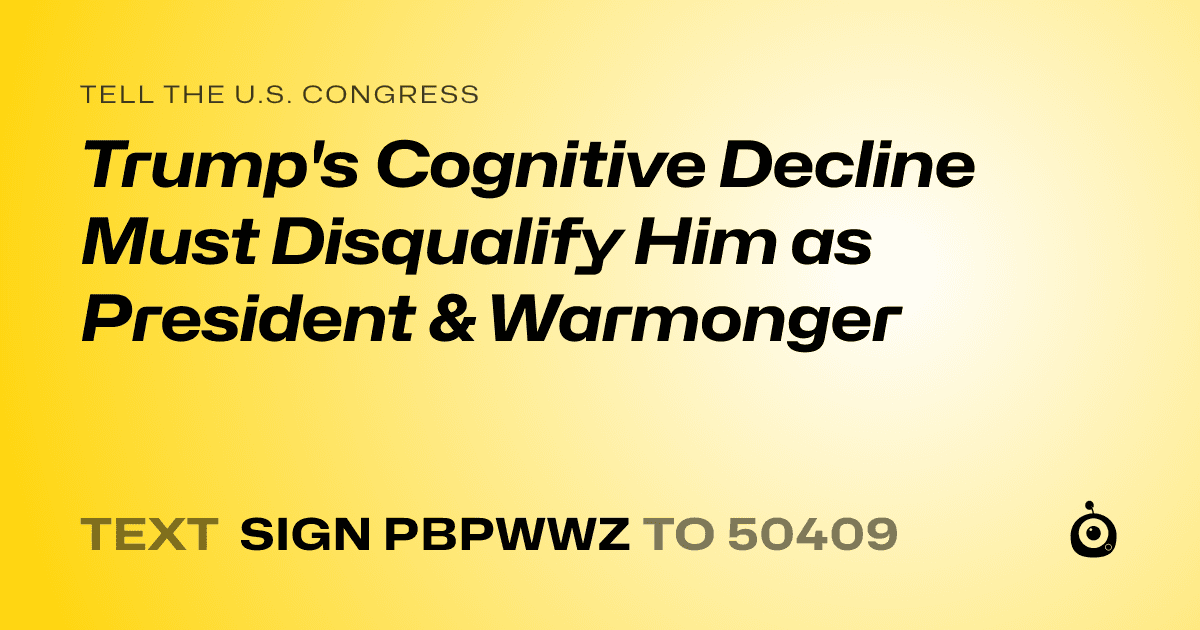 A shareable card that reads "tell the U.S. Congress: Trump's Cognitive Decline Must Disqualify Him as President & Warmonger" followed by "text sign PBPWWZ to 50409"