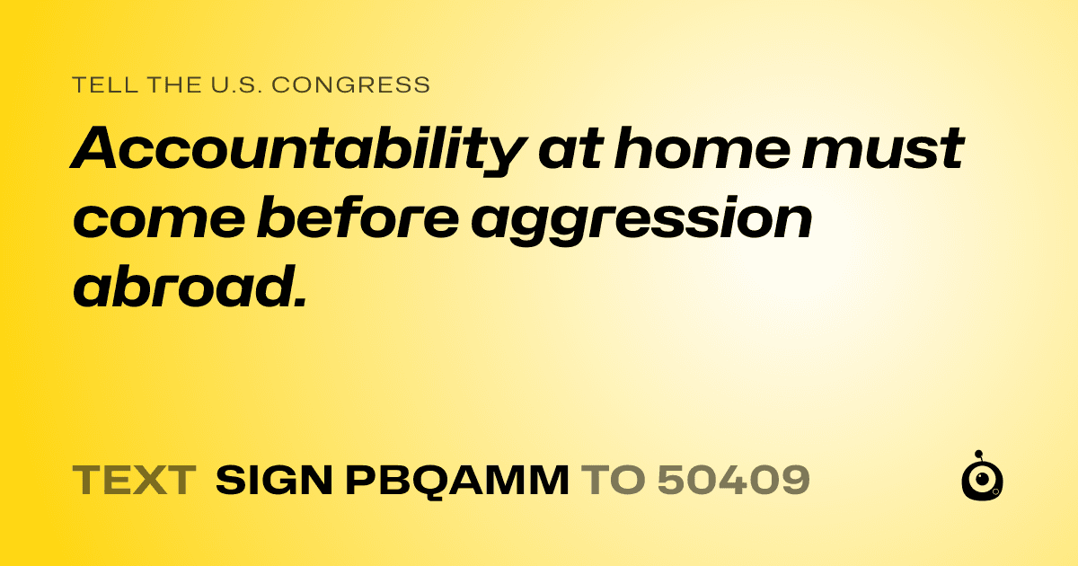 A shareable card that reads "tell the U.S. Congress: Accountability at home must come before aggression abroad." followed by "text sign PBQAMM to 50409"