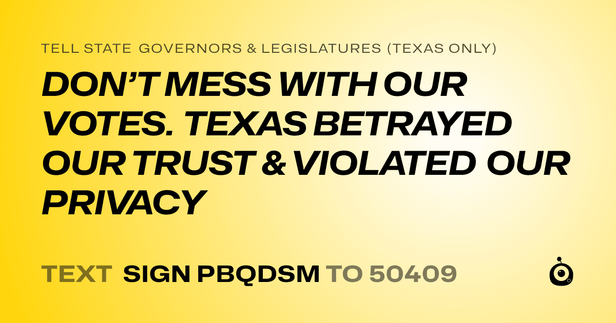 A shareable card that reads "tell State Governors & Legislatures (Texas only): DON’T MESS WITH OUR VOTES. TEXAS BETRAYED OUR TRUST & VIOLATED OUR PRIVACY" followed by "text sign PBQDSM to 50409"