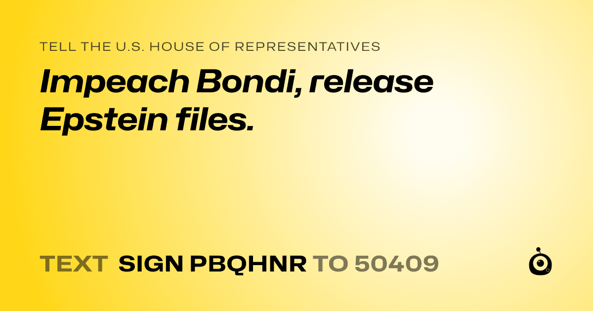 A shareable card that reads "tell the U.S. House of Representatives: Impeach Bondi, release Epstein files." followed by "text sign PBQHNR to 50409"