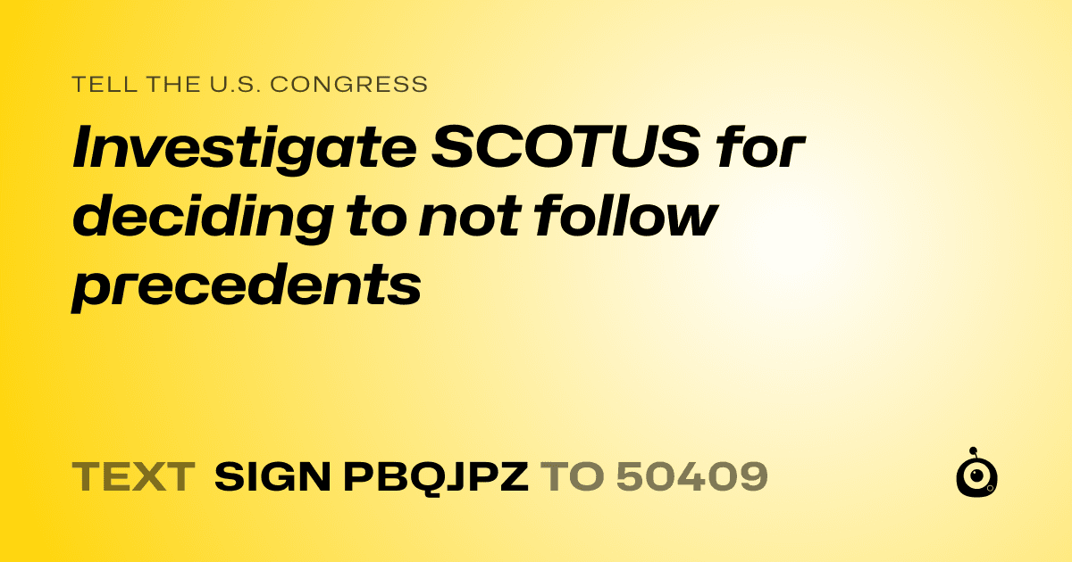 A shareable card that reads "tell the U.S. Congress: Investigate SCOTUS for deciding to not follow precedents" followed by "text sign PBQJPZ to 50409"