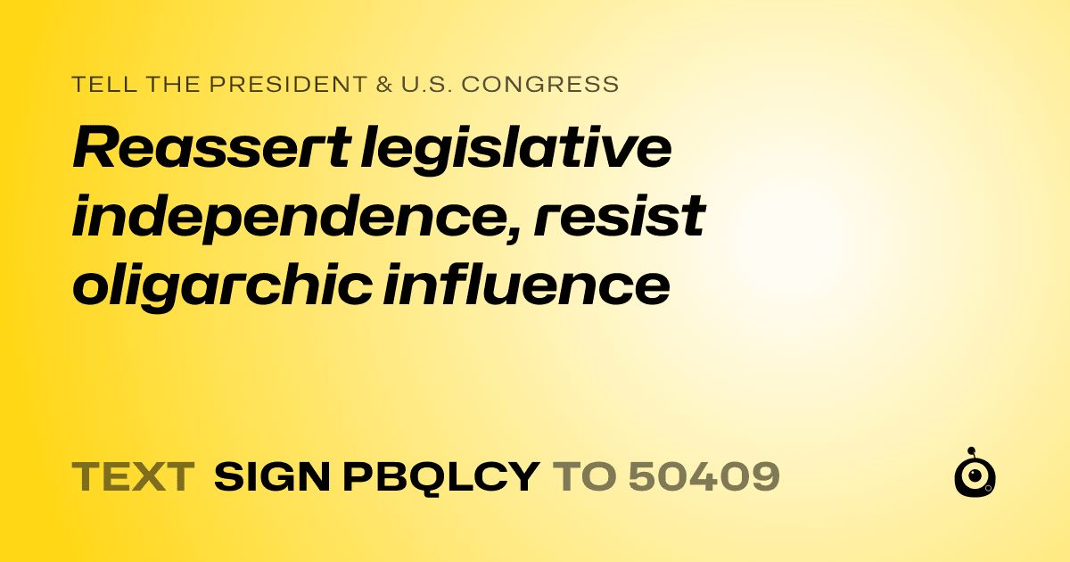 A shareable card that reads "tell the President & U.S. Congress: Reassert legislative independence, resist oligarchic influence" followed by "text sign PBQLCY to 50409"
