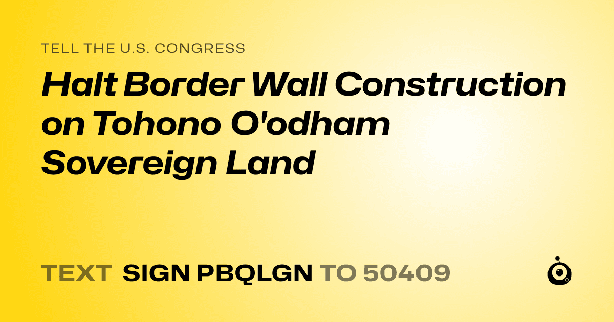 A shareable card that reads "tell the U.S. Congress: Halt Border Wall Construction on Tohono O'odham Sovereign Land" followed by "text sign PBQLGN to 50409"