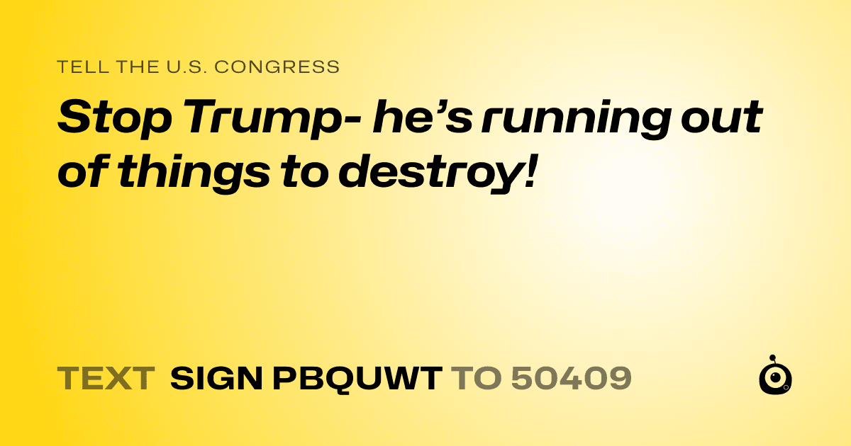 A shareable card that reads "tell the U.S. Congress: Stop Trump- he’s running out of things to destroy!" followed by "text sign PBQUWT to 50409"