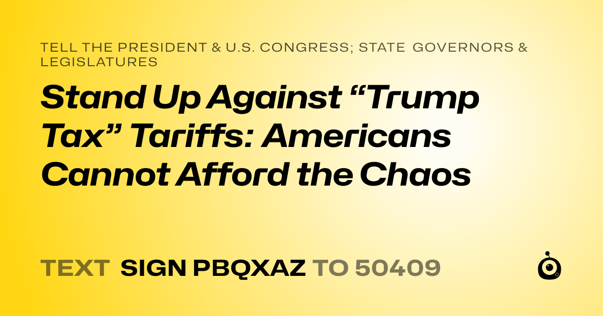 A shareable card that reads "tell the President & U.S. Congress; State Governors & Legislatures: Stand Up Against “Trump Tax” Tariffs: Americans Cannot Afford the Chaos" followed by "text sign PBQXAZ to 50409"