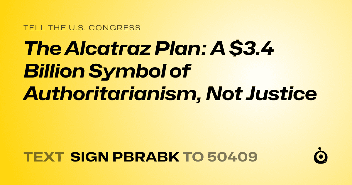 A shareable card that reads "tell the U.S. Congress: The Alcatraz Plan: A $3.4 Billion Symbol of Authoritarianism, Not Justice" followed by "text sign PBRABK to 50409"