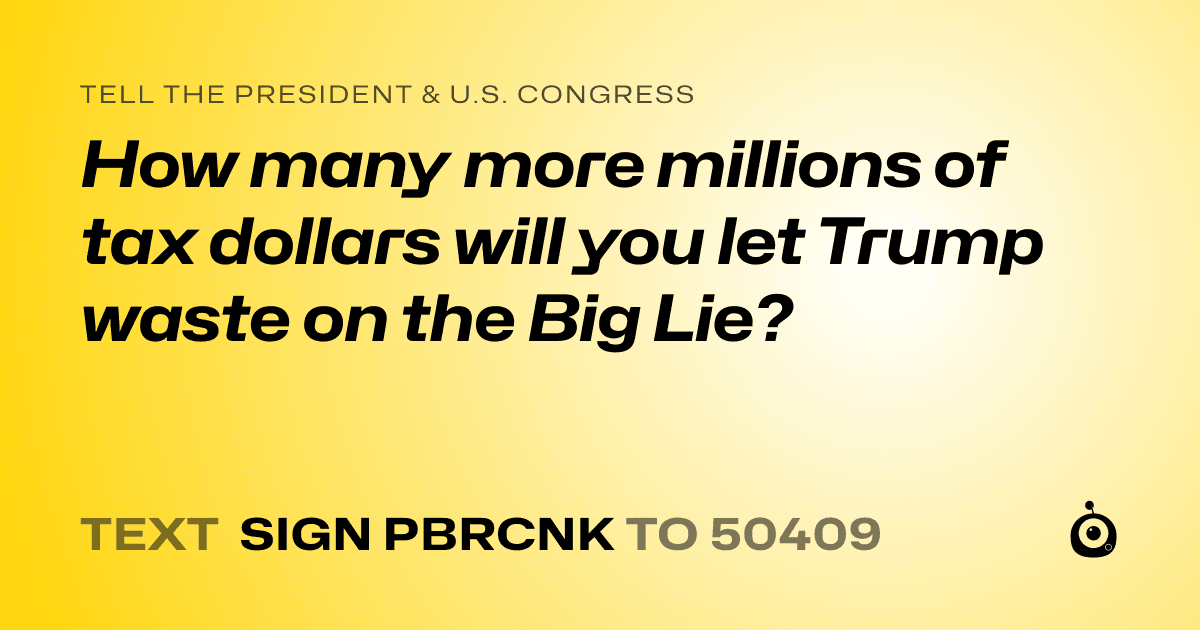 A shareable card that reads "tell the President & U.S. Congress: How many more millions of tax dollars will you let Trump waste on the Big Lie?" followed by "text sign PBRCNK to 50409"