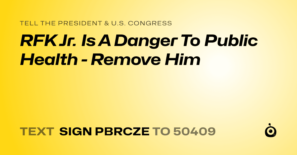 A shareable card that reads "tell the President & U.S. Congress: RFK Jr. Is  A Danger To Public Health - Remove Him" followed by "text sign PBRCZE to 50409"
