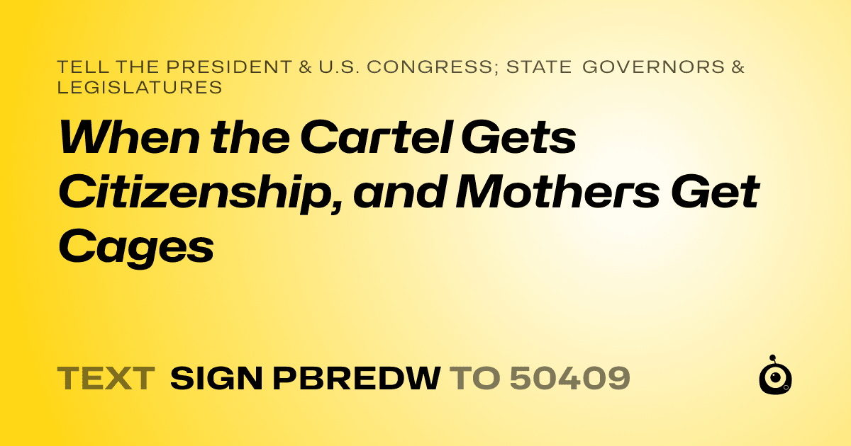 A shareable card that reads "tell the President & U.S. Congress; State Governors & Legislatures: When the Cartel Gets Citizenship, and Mothers Get Cages" followed by "text sign PBREDW to 50409"
