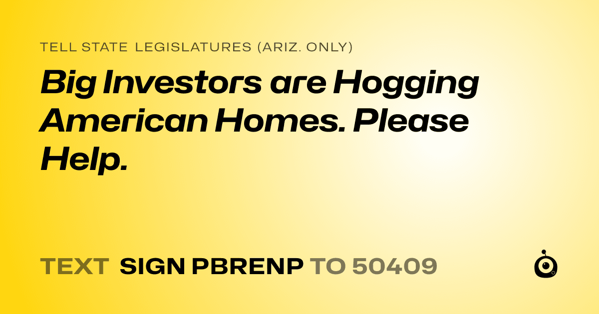 A shareable card that reads "tell State Legislatures (Ariz. only): Big Investors are Hogging American Homes. Please Help." followed by "text sign PBRENP to 50409"