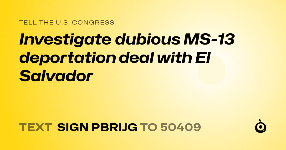 A shareable card that reads "tell the U.S. Congress: Investigate dubious MS-13 deportation deal with El Salvador" followed by "text sign PBRIJG to 50409"