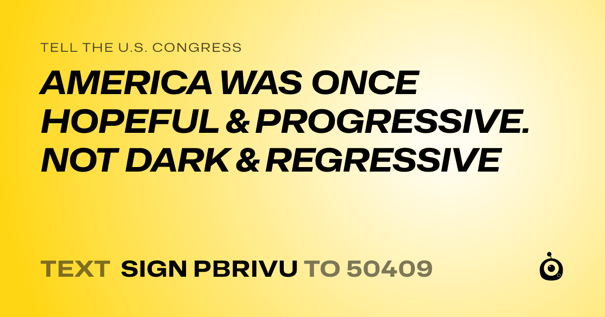 A shareable card that reads "tell the U.S. Congress: AMERICA WAS ONCE HOPEFUL & PROGRESSIVE. NOT DARK & REGRESSIVE" followed by "text sign PBRIVU to 50409"