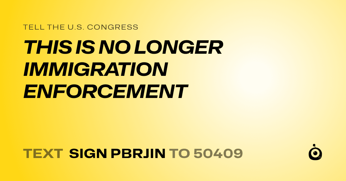 A shareable card that reads "tell the U.S. Congress: THIS IS NO LONGER IMMIGRATION ENFORCEMENT" followed by "text sign PBRJIN to 50409"