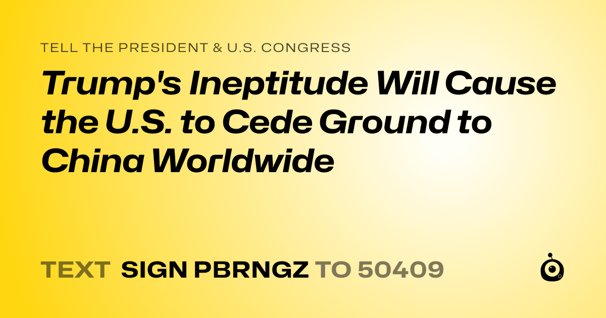A shareable card that reads "tell the President & U.S. Congress: Trump's Ineptitude Will Cause the U.S. to Cede Ground to China Worldwide" followed by "text sign PBRNGZ to 50409"