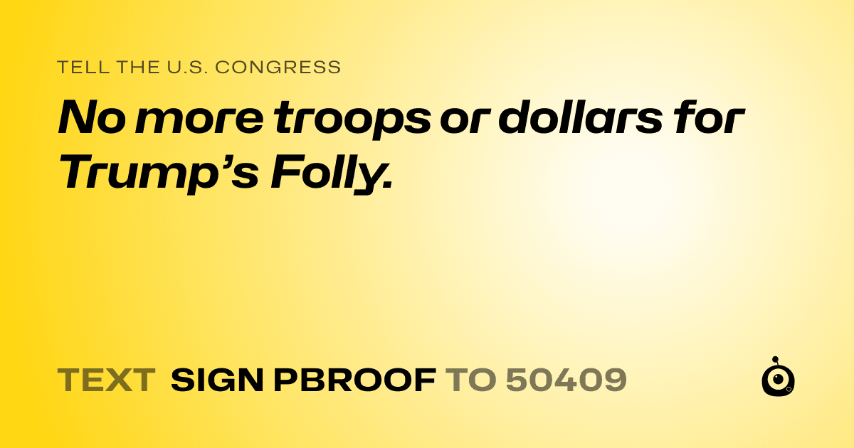 A shareable card that reads "tell the U.S. Congress: No more troops or dollars for Trump’s Folly." followed by "text sign PBROOF to 50409"