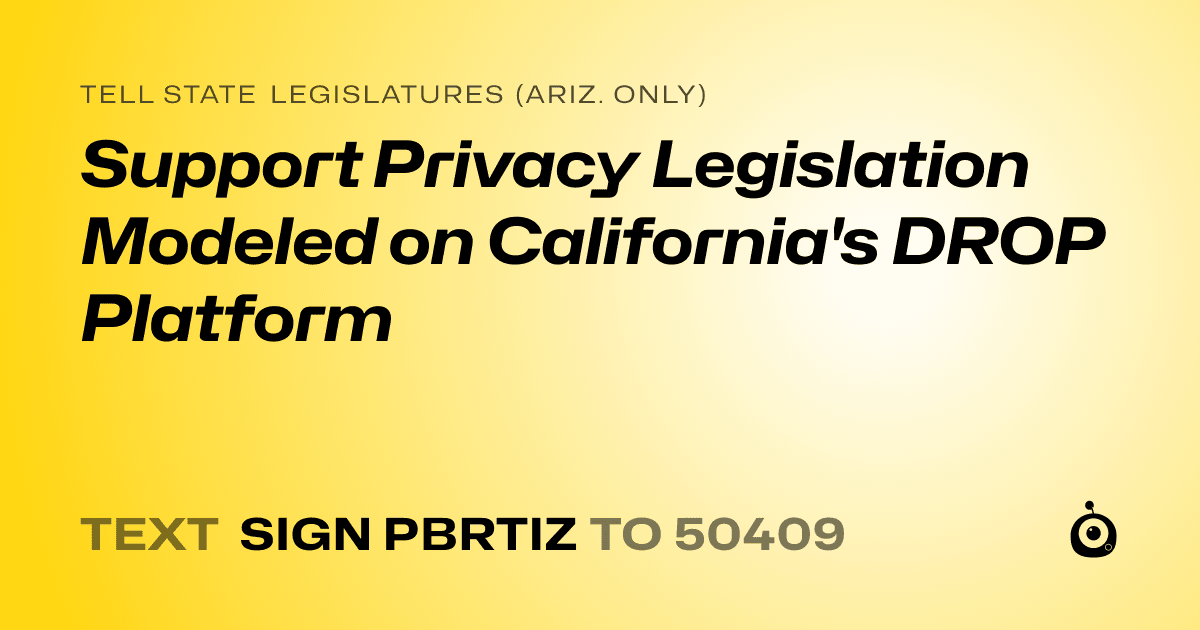 A shareable card that reads "tell State Legislatures (Ariz. only): Support Privacy Legislation Modeled on California's DROP Platform" followed by "text sign PBRTIZ to 50409"