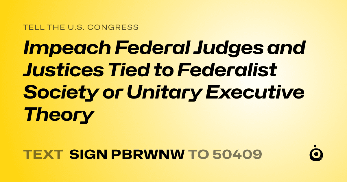A shareable card that reads "tell the U.S. Congress: Impeach Federal Judges and Justices Tied to Federalist Society or Unitary Executive Theory" followed by "text sign PBRWNW to 50409"