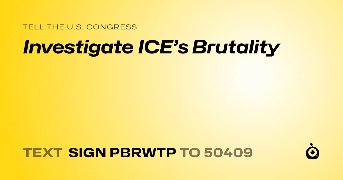 A shareable card that reads "tell the U.S. Congress: Investigate ICE’s Brutality" followed by "text sign PBRWTP to 50409"
