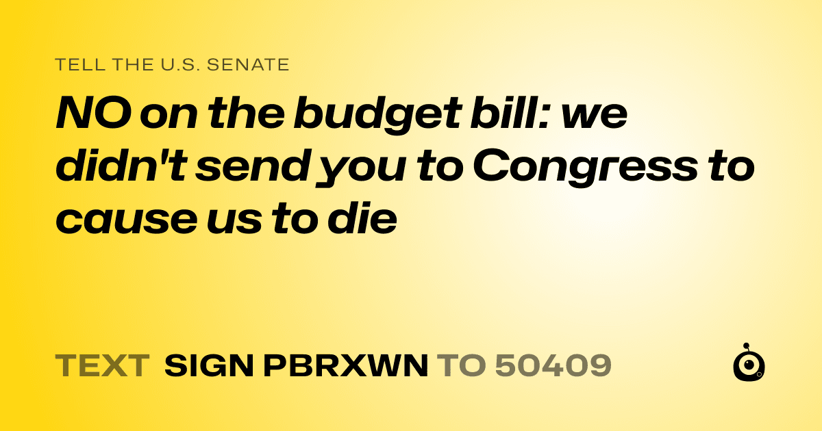 A shareable card that reads "tell the U.S. Senate: NO on the budget bill: we didn't send you to Congress to cause us to die" followed by "text sign PBRXWN to 50409"