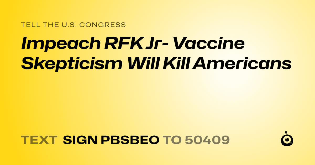 A shareable card that reads "tell the U.S. Congress: Impeach RFK Jr- Vaccine Skepticism Will Kill Americans" followed by "text sign PBSBEO to 50409"