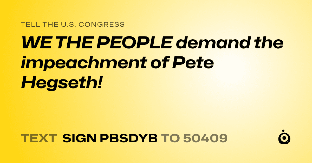 A shareable card that reads "tell the U.S. Congress: WE THE PEOPLE demand the impeachment of Pete Hegseth!" followed by "text sign PBSDYB to 50409"