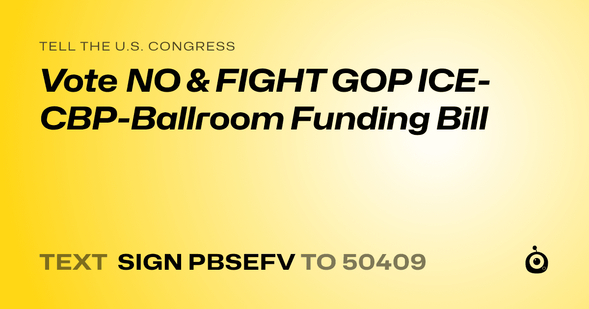 A shareable card that reads "tell the U.S. Congress: Vote NO & FIGHT GOP ICE-CBP-Ballroom Funding Bill" followed by "text sign PBSEFV to 50409"
