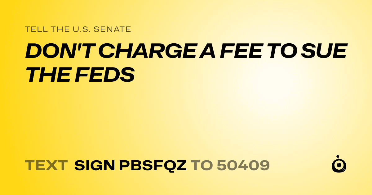 A shareable card that reads "tell the U.S. Senate: DON'T CHARGE A FEE TO SUE THE FEDS" followed by "text sign PBSFQZ to 50409"